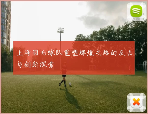 上海羽毛球队重塑辉煌之路的反击与创新探索