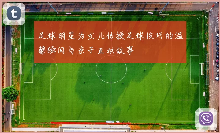 足球明星为女儿传授足球技巧的温馨瞬间与亲子互动故事