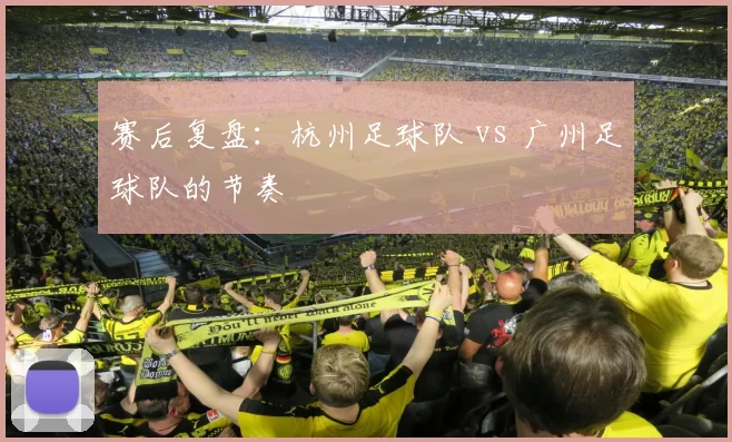赛后复盘：杭州足球队 vs 广州足球队的节奏