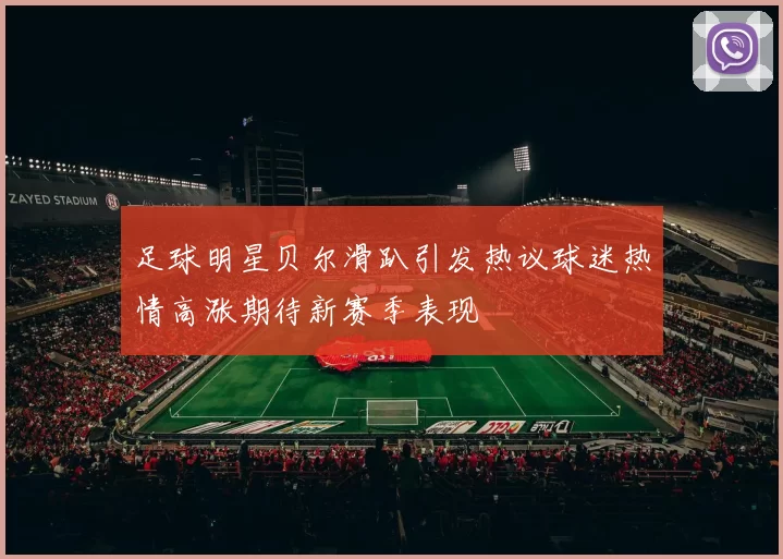 足球明星贝尔滑趴引发热议球迷热情高涨期待新赛季表现