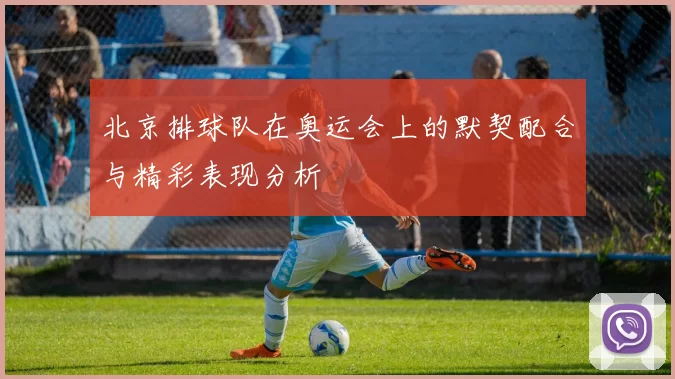 北京排球队在奥运会上的默契配合与精彩表现分析