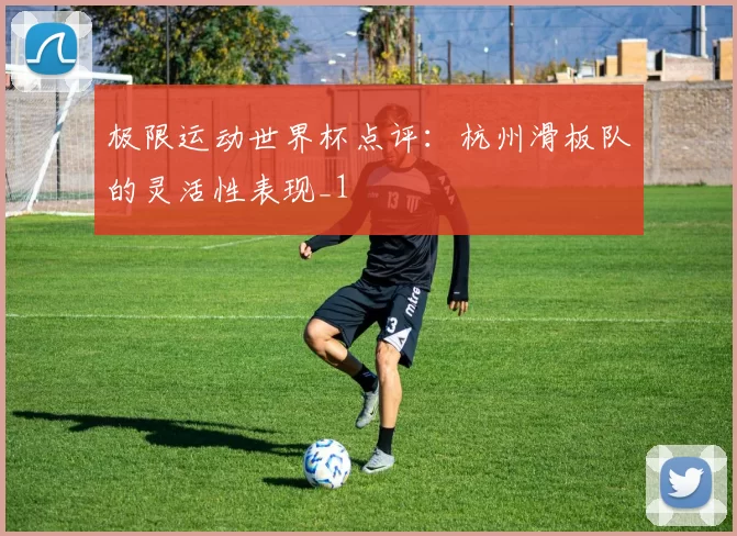 极限运动世界杯点评：杭州滑板队的灵活性表现_1