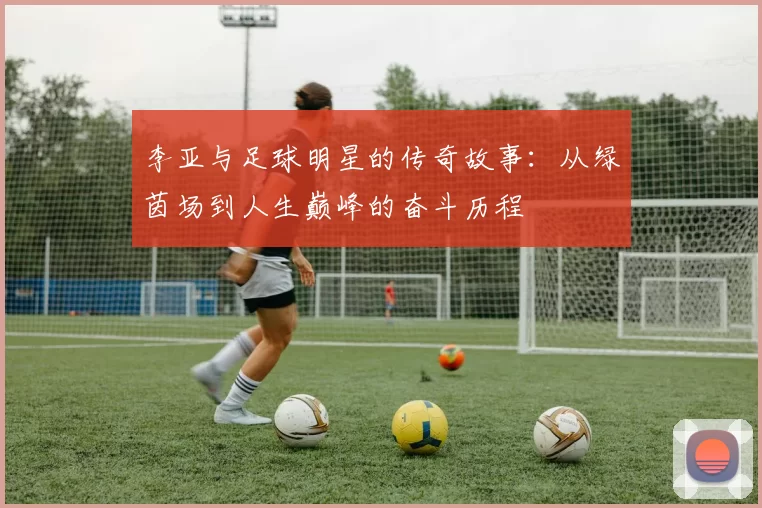 李亚与足球明星的传奇故事：从绿茵场到人生巅峰的奋斗历程
