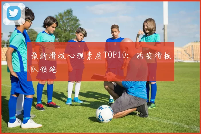 最新滑板心理素质TOP10：西安滑板队领跑