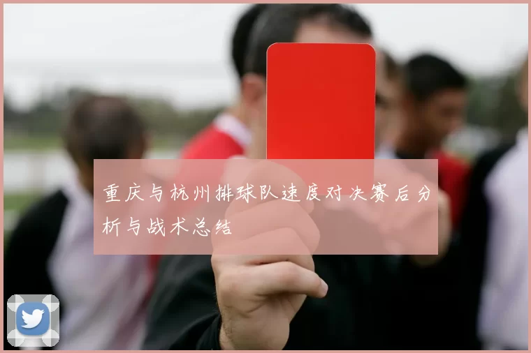 重庆与杭州排球队速度对决赛后分析与战术总结