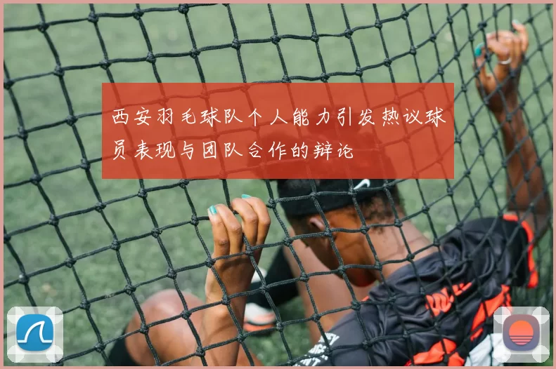 西安羽毛球队个人能力引发热议球员表现与团队合作的辩论