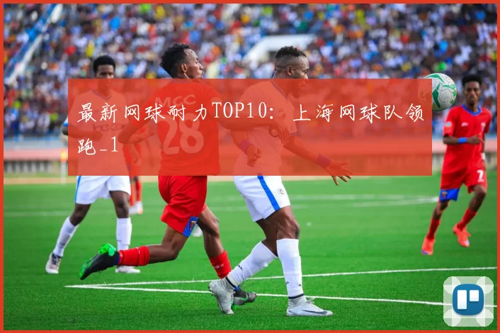 最新网球耐力TOP10：上海网球队领跑_1