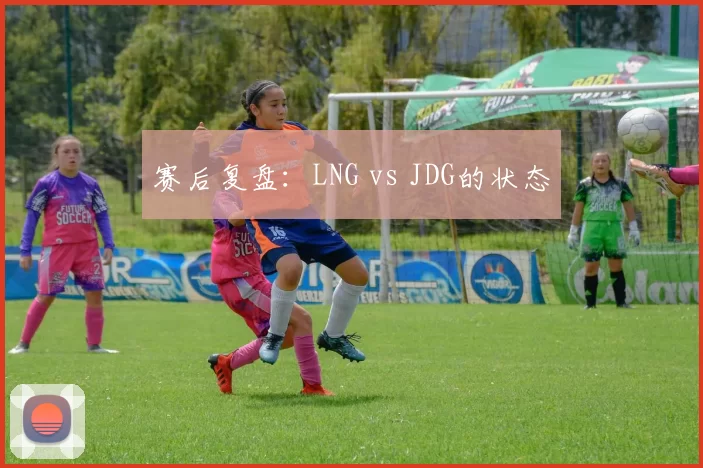 赛后复盘：LNG vs JDG的状态