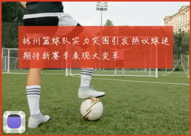 杭州篮球队实力突围引发热议球迷期待新赛季表现大变革