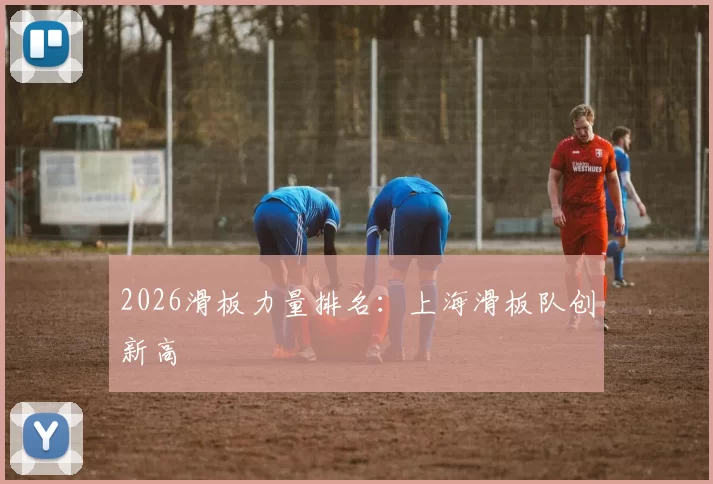 2026滑板力量排名：上海滑板队创新高