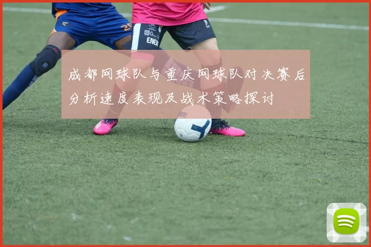 成都网球队与重庆网球队对决赛后分析速度表现及战术策略探讨